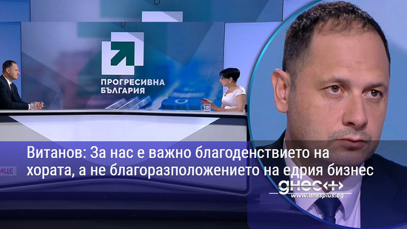 Витанов: За нас е важно благоденствието на хората, а не благоразположението на едрия бизнес