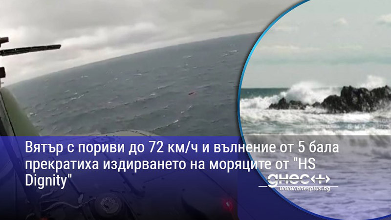 Вятър с пориви до 72 км/ч и вълнение от 5 бала прекратиха издирването на моряците от "HS Dignity"