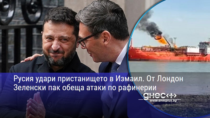 Русия удари пристанището в Измаил. От Лондон Зеленски пак обеща атаки по рафинерии