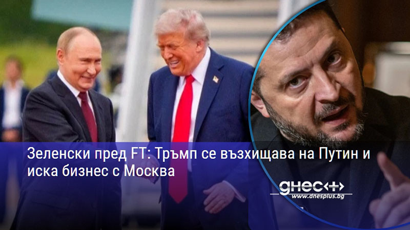 Зеленски пред FT: Тръмп се възхищава на Путин и иска бизнес с Москва