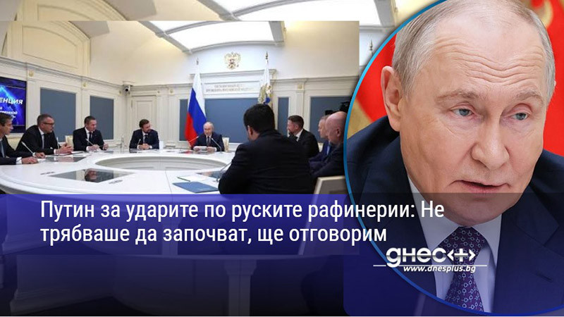Путин за ударите по руските рафинерии: Не трябваше да започват, ще отговорим
