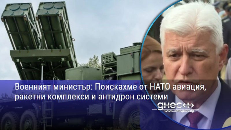Военният министър: Поискахме от НАТО авиация, ракетни комплекси и антидрон системи