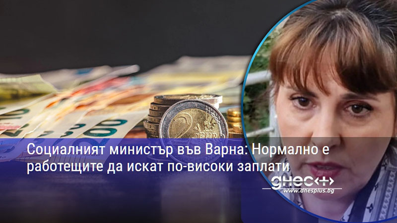 Социалният министър във Варна: Нормално е работещите да искат по-високи заплати