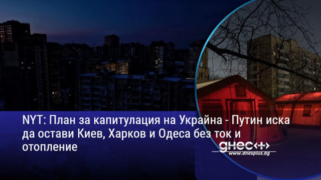 NYT: План за капитулация на Украйна - Путин иска да остави Киев, Харков и Одеса без ток и отопление