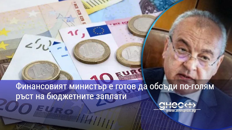 Финансовият министър е готов да обсъди по-голям ръст на бюджетните заплати