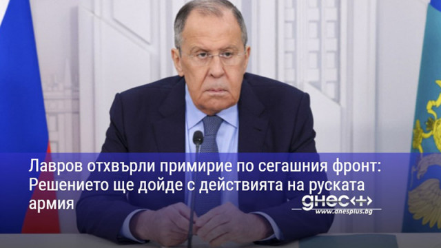 Лавров отхвърли примирие по сегашния фронт: Решението ще дойде с действията на руската армия