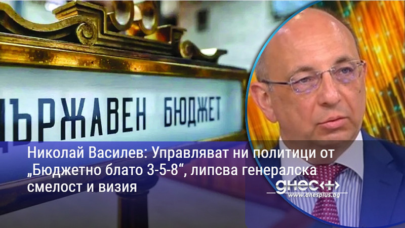 Николай Василев: Управляват ни политици от „Бюджетно блато 3-5-8“, липсва генералска смелост и визия