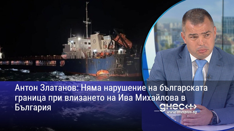Антон Златанов: Няма нарушение на българската граница при влизането на Ива Михайлова в България