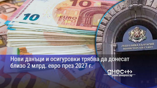 Нови данъци и осигуровки трябва да донесат близо 2 млрд. евро през 2027 г.