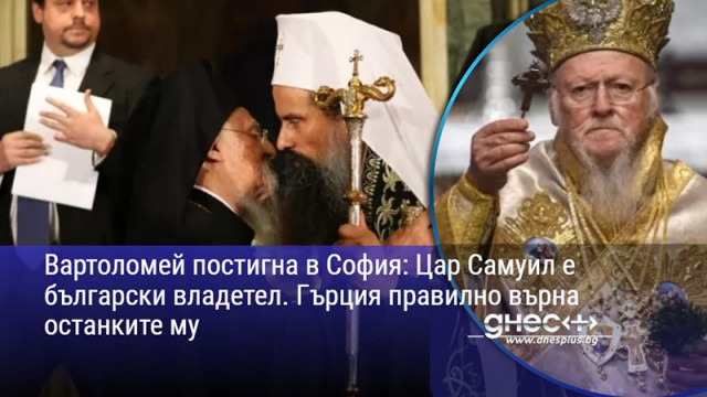 Вартоломей постигна в София: Цар Самуил е български владетел. Гърция правилно върна останките му
