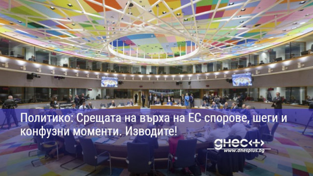 Политико: Срещата на върха на ЕС спорове, шеги и конфузни моменти. Изводите!