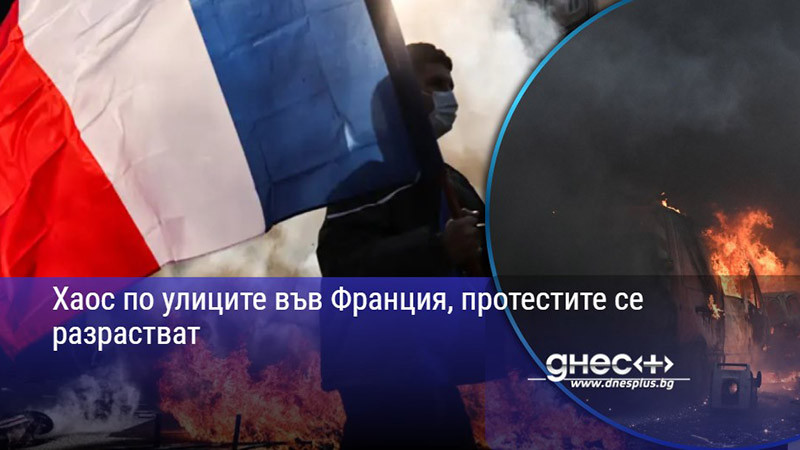 Хаос по улиците във Франция, протестите се разрастват