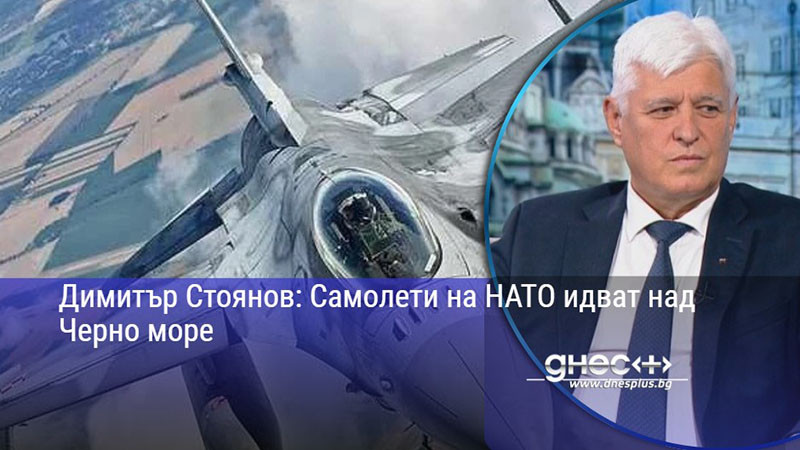 Димитър Стоянов: Самолети на НАТО идват над Черно море