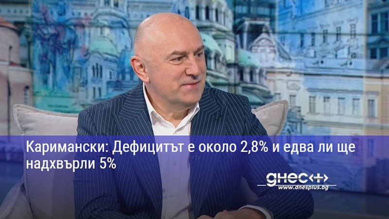 Каримански: Дефицитът е около 2,8% и едва ли ще надхвърли 5%