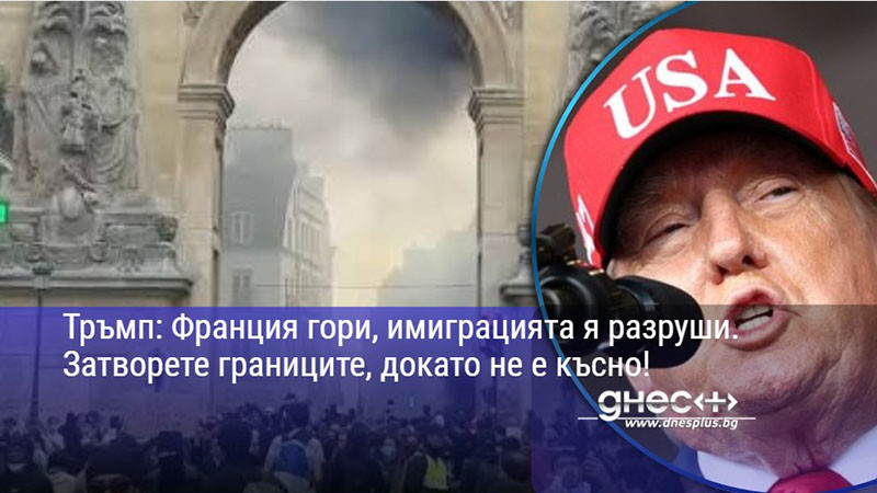Тръмп: Франция гори, имиграцията я разруши. Затворете границите, докато не е късно!