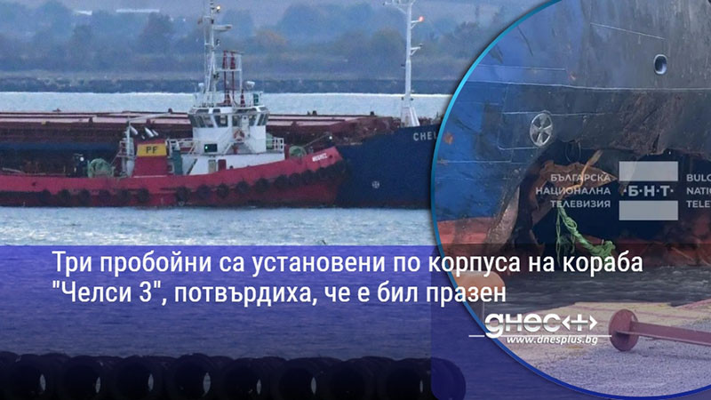 Три пробойни са установени по корпуса на кораба "Челси 3", потвърдиха, че е бил празен