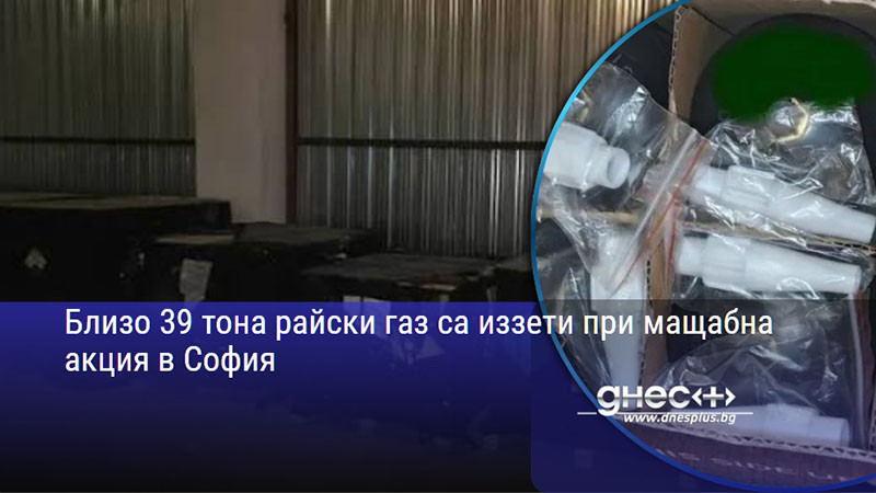 Близо 39 тона райски газ са иззети при мащабна акция в София