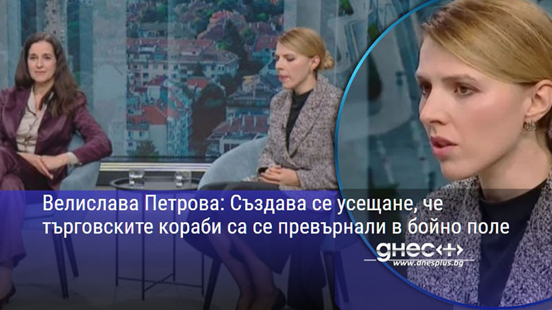Велислава Петрова: Създава се усещане, че търговските кораби са се превърнали в бойно поле