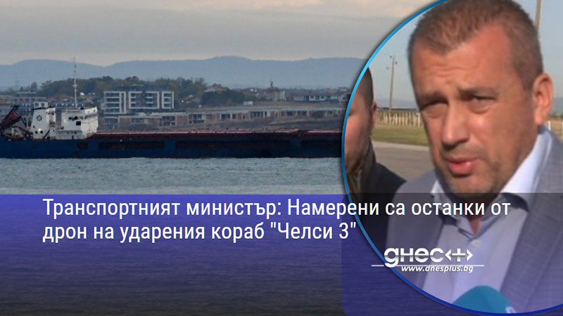 Транспортният министър: Намерени са останки от дрон на ударения кораб "Челси 3"