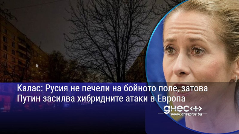 Калас: Русия не печели на бойното поле, затова Путин засилва хибридните атаки в Европа
