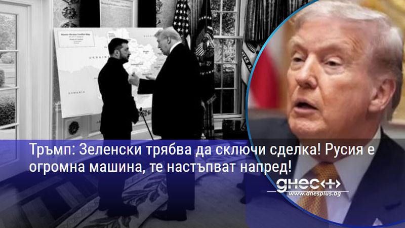 Тръмп: Зеленски трябва да сключи сделка! Русия е огромна машина, те настъпват напред!
