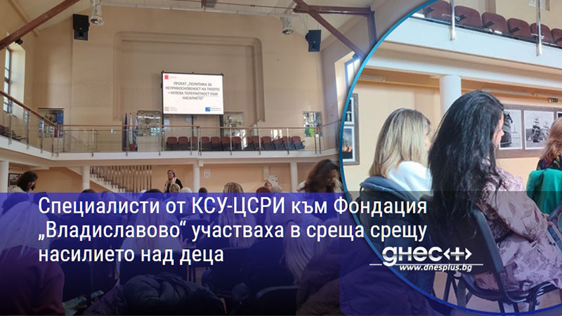Специалисти от КСУ-ЦСРИ към Фондация „Владиславово“ участваха в среща срещу насилието над деца