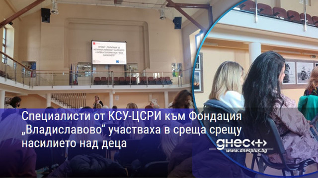 Специалисти от КСУ-ЦСРИ към Фондация „Владиславово“ участваха в среща срещу насилието над деца