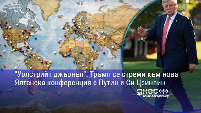 "Уолстрийт джърнъл": Тръмп се стреми към нова Ялтенска конференция с Путин и Си Цзинпин