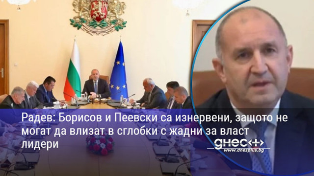 Радев: Борисов и Пеевски са изнервени, защото не могат да влизат в сглобки с жадни за власт лидери