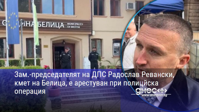 Зам.-председателят на ДПС Радослав Ревански, кмет на Белица, е арестуван при полицйска операция