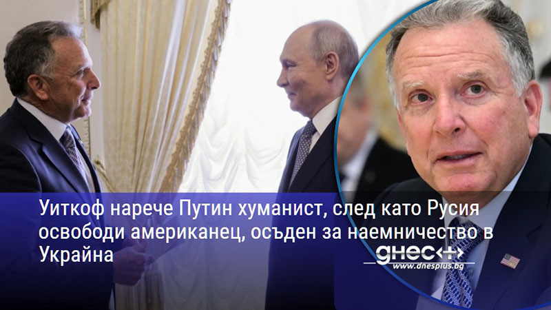 Уиткоф нарече Путин хуманист, след като Русия освободи американец, осъден за наемничество в Украйна