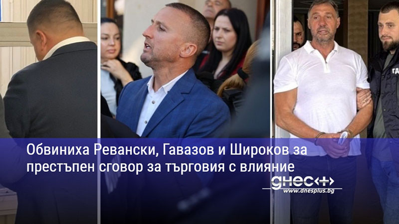 Обвиниха Ревански, Гавазов и Широков за престъпен сговор за търговия с влияние