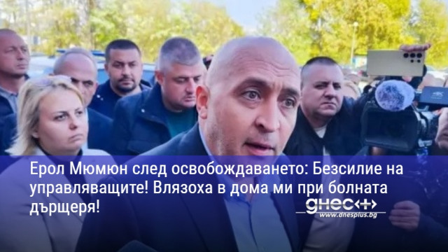 Ерол Мюмюн след освобождаването: Безсилие на управляващите! Влязоха в дома ми при болната дърщеря!