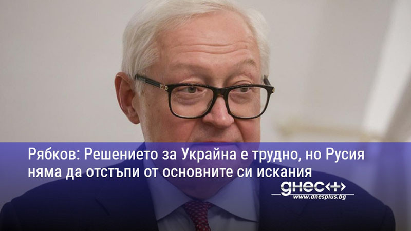 Рябков: Решението за Украйна е трудно, но Русия няма да отстъпи от основните си искания