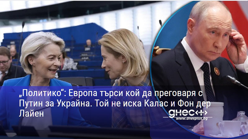 „Политико“: Европа търси кой да преговаря с Путин за Украйна. Той не иска Калас и Фон дер Лайен