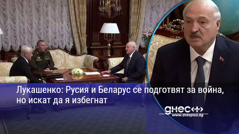 Лукашенко: Русия и Беларус се подготвят за война, но искат да я избегнат
