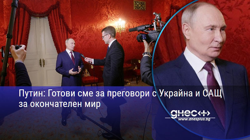Путин: Готови сме за преговори с Украйна и САЩ за окончателен мир