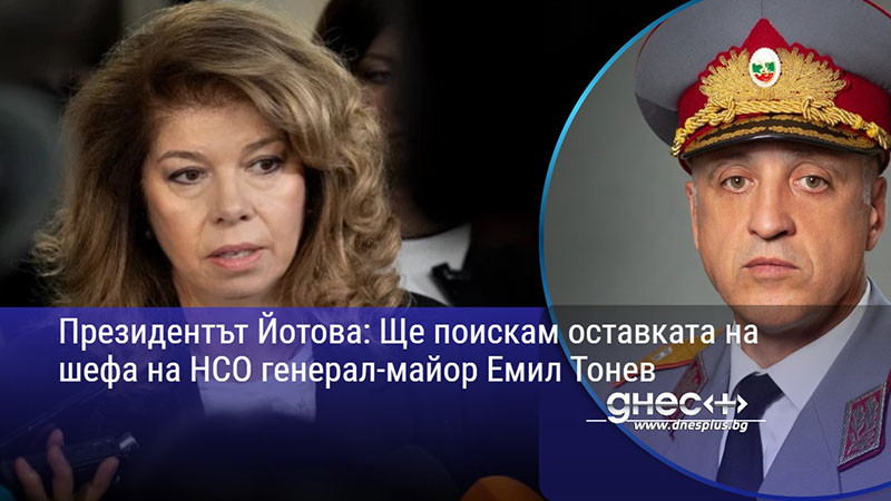 Президентът Йотова: Ще поискам оставката на шефа на НСО генерал-майор Емил Тонев