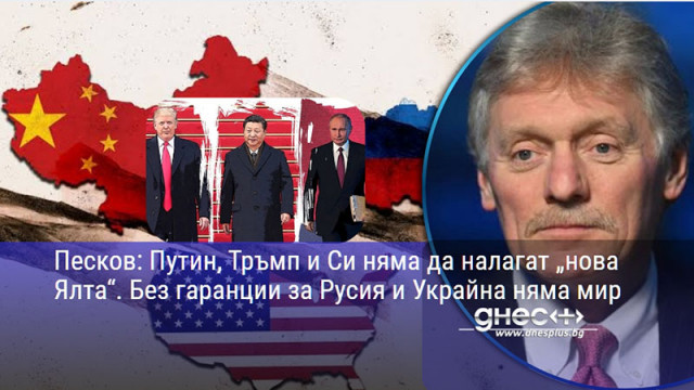 Песков: Путин, Тръмп и Си няма да налагат „нова Ялта“. Без гаранции за Русия и Украйна няма мир