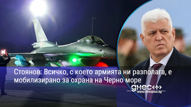 Стоянов: Всичко, с което армията ни разполага, е мобилизирано за охрана на Черно море