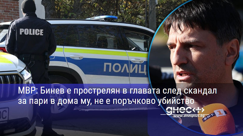 МВР: Бинев е прострелян в главата след скандал за пари в дома му, не е поръчково убийство