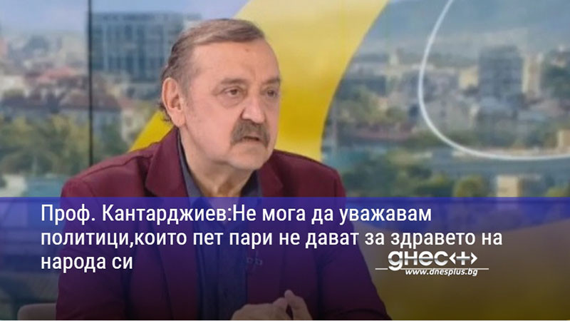 Проф. Кантарджиев:Не мога да уважавам политици,които пет пари не дават за здравето на народа си