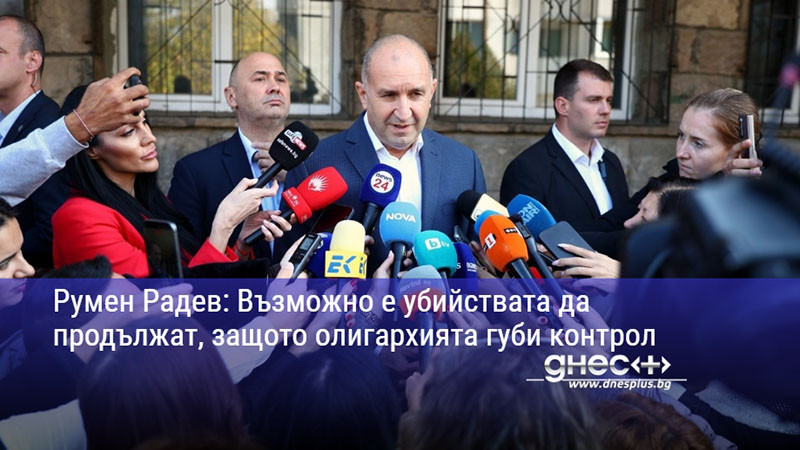 Румен Радев: Възможно е убийствата да продължат, защото олигархията губи контрол
