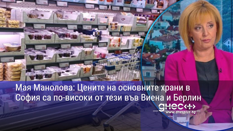 Мая Манолова: Цените на основните храни в София са по-високи от тези във Виена и Берлин