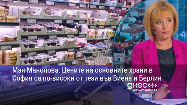 Мая Манолова: Цените на основните храни в София са по-високи от тези във Виена и Берлин