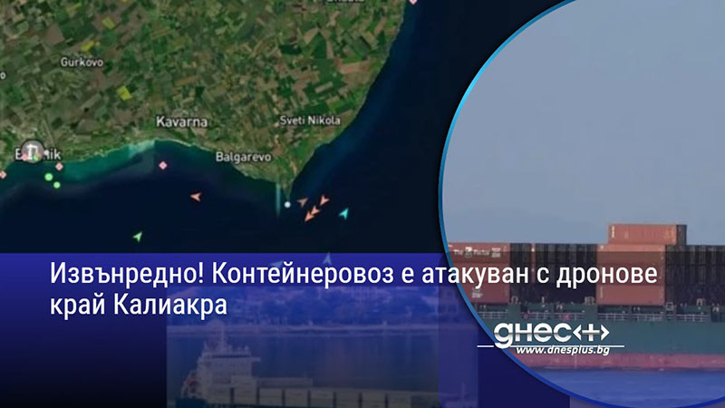 Извънредно! Контейнеровоз е атакуван с дронове край Калиакра