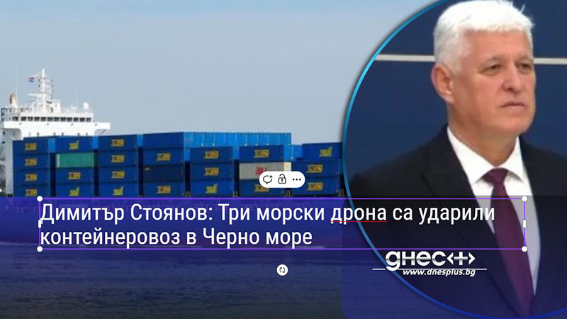 Димитър Стоянов: Три морски дрона са ударили контейнеровоз в Черно море