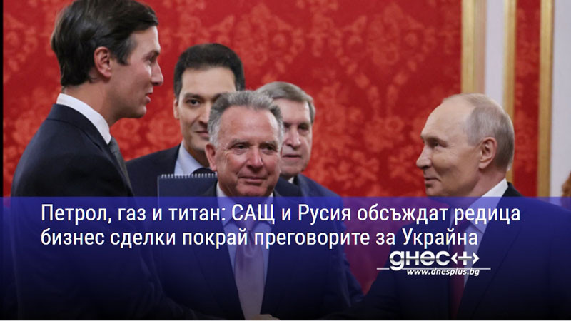 Петрол, газ и титан: САЩ и Русия обсъждат редица бизнес сделки покрай преговорите за Украйна