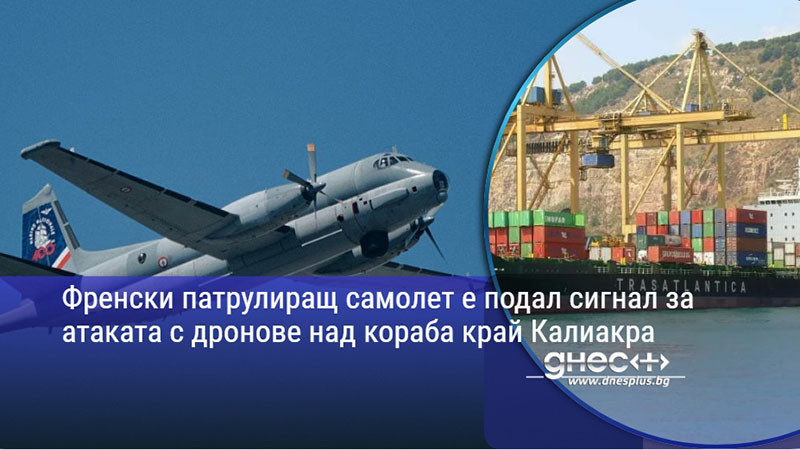 Френски патрулиращ самолет е подал сигнал за атаката с дронове над кораба край Калиакра
