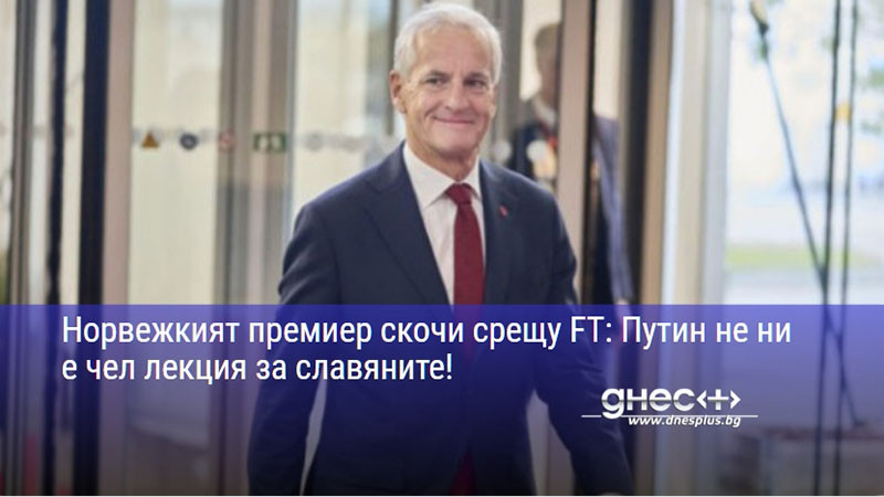 Норвежкият премиер скочи срещу FT: Путин не ни е чел лекция за славяните!